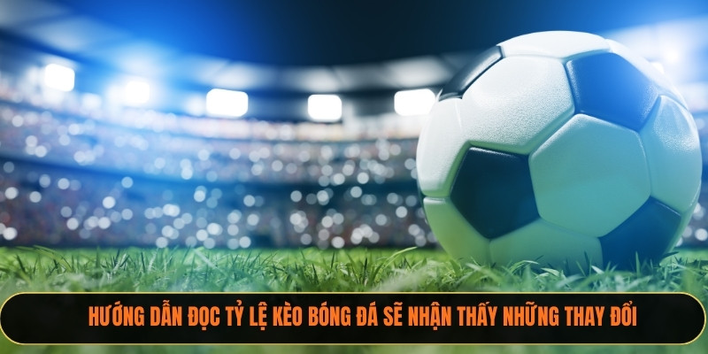 Hướng dẫn đọc tỷ lệ kèo bóng đá sẽ nhận thấy những thay đổi