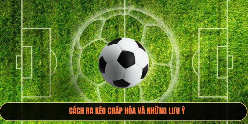 Cách ra kèo chấp hòa và những lưu ý