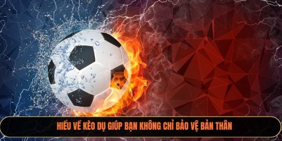 Hiểu về kèo dụ giúp bạn không chỉ bảo vệ bản thân