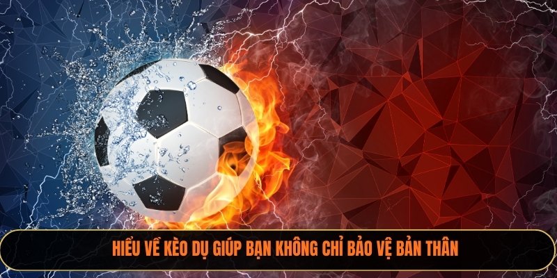 Hiểu về kèo dụ giúp bạn không chỉ bảo vệ bản thân