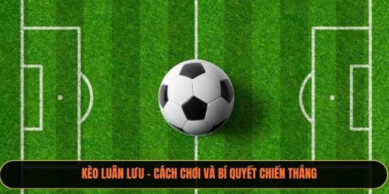 Kèo Luân Lưu - Cách Chơi Và Bí Quyết Chiến Thắng