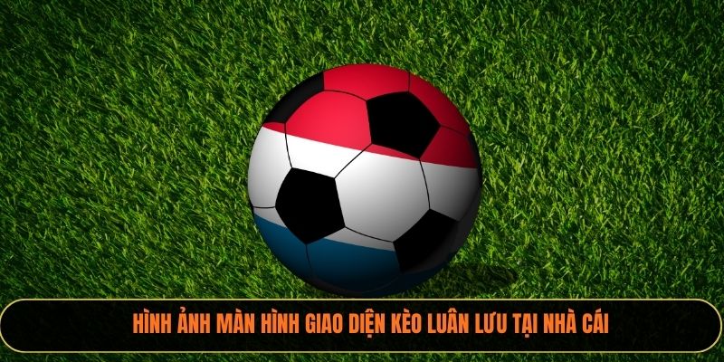 Hình ảnh màn hình giao diện kèo luân lưu tại nhà cái