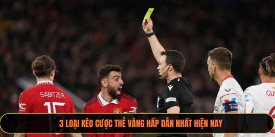 3 loại kèo cược thẻ vàng hấp dẫn nhất hiện nay