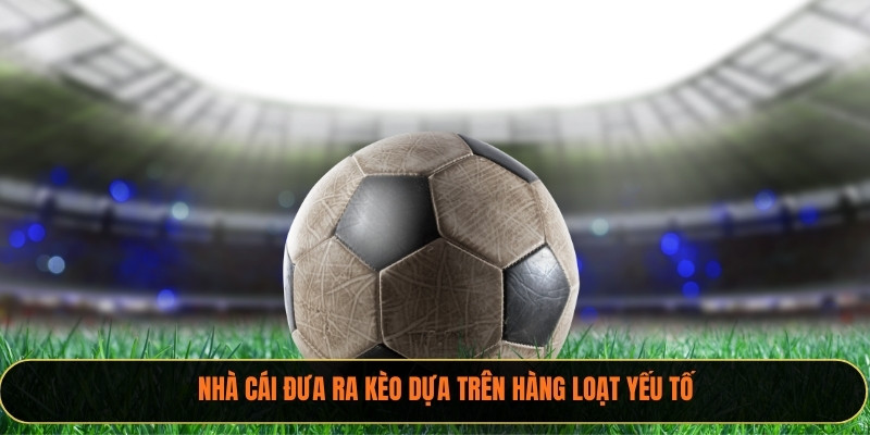 Nhà cái đưa ra kèo dựa trên hàng loạt yếu tố
