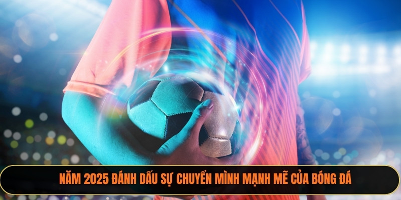 Năm 2026 đánh dấu sự chuyển mình mạnh mẽ của bóng đá