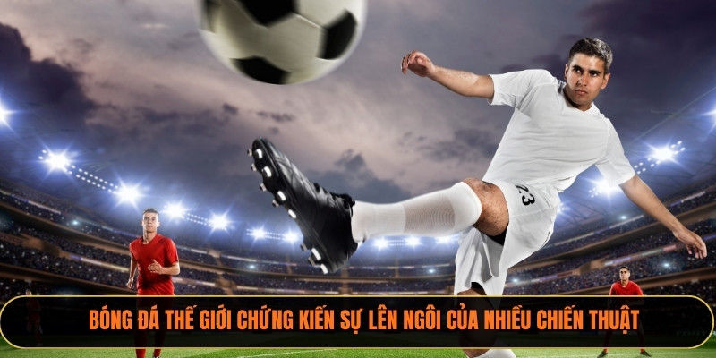 Bóng đá thế giới chứng kiến sự lên ngôi của nhiều chiến thuật