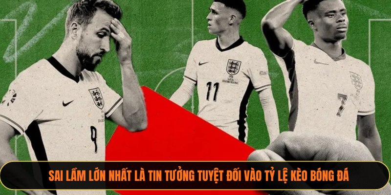 Sai lầm lớn nhất là tin tưởng tuyệt đối vào tỷ lệ kèo bóng đá