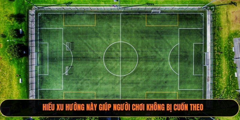 Hiểu xu hướng này giúp người chơi không bị cuốn theo