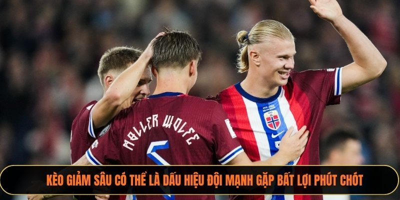 Kèo giảm sâu có thể là dấu hiệu đội mạnh gặp bất lợi phút chót