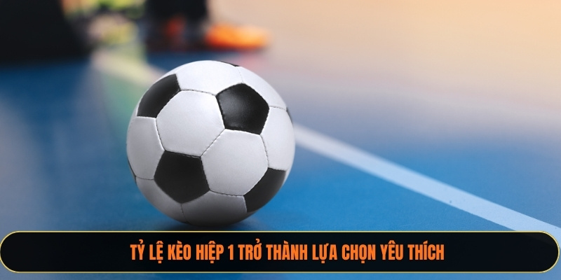 Tỷ lệ kèo hiệp 1 trở thành lựa chọn yêu thích