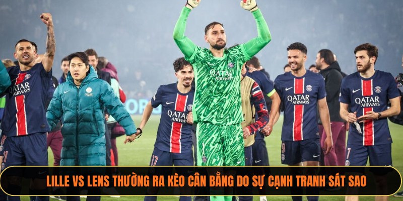 Lille vs Lens thường ra kèo cân bằng do sự cạnh tranh sát sao