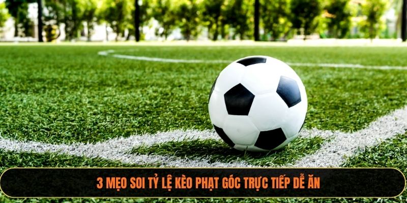 3 mẹo soi tỷ lệ kèo phạt góc trực tiếp dễ ăn